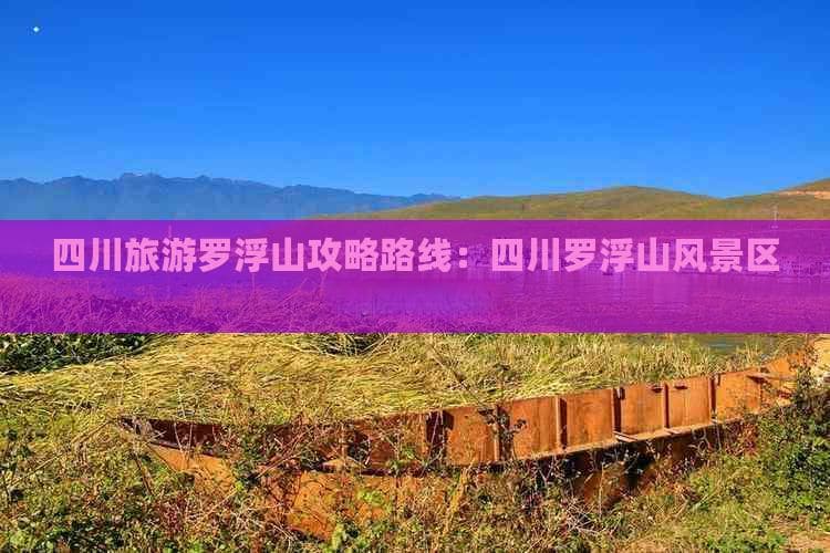 四川罗浮山风景区深度游攻略：自然人文完美融合的旅游胜地