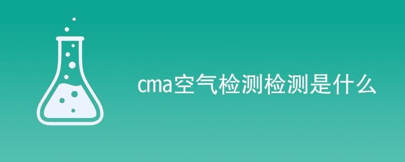 CMA空气检测是什么？室内空气质量检测全攻略