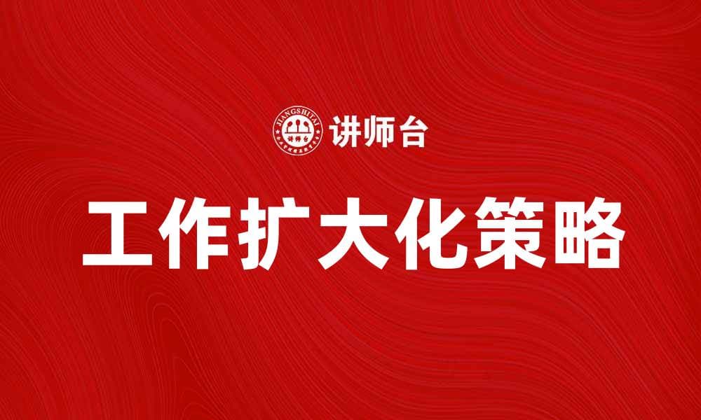 工作扩大化：提升效率与业绩的有效策略