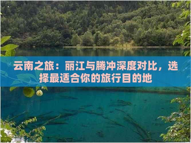 云南之旅：丽江与腾冲深度对比，选择最适合你的旅行目的地