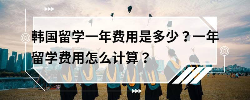韩国留学一年费用是多少？一年留学费用怎么计算？