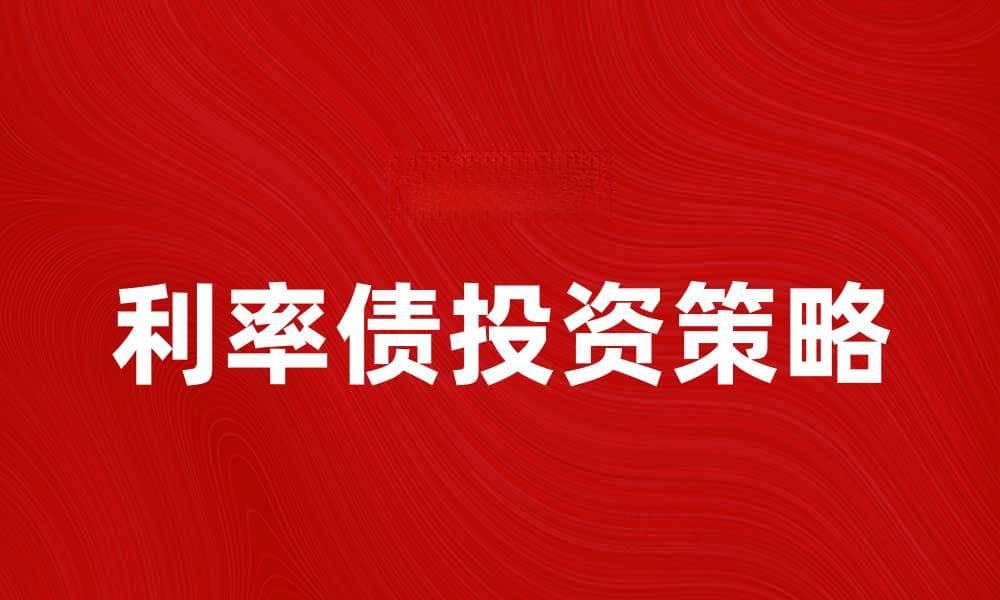 利率债投资策略解析与市场前景展望