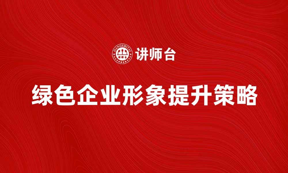 提升绿色企业形象的有效策略与实践方法