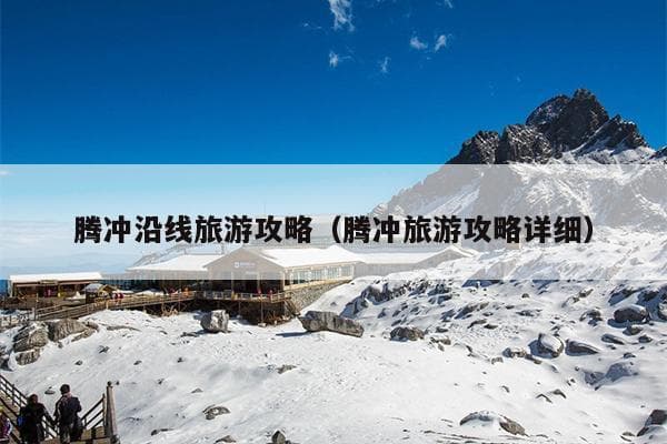 腾冲旅游攻略：温泉、火山与古镇的完美邂逅