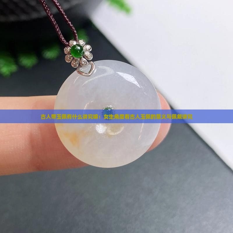 古人带玉佩有什么讲究嘛：女生角度看古人玉佩的意义与佩戴讲究