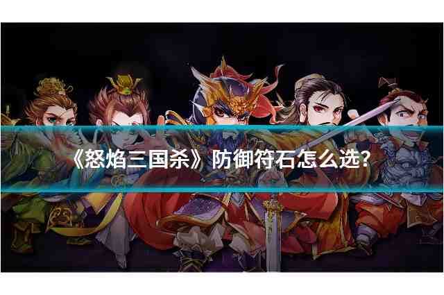《怒焰三国杀》防御符石怎么选？全符石介绍及武将搭配攻略