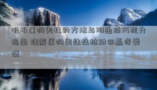 吸引属狗男性的方法与沟通技巧提升指南 理解属狗男性性格助你赢得爱情