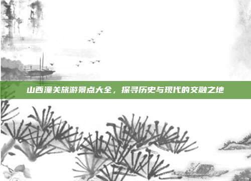 山西潼关旅游景点大全，探寻历史与现代的交融之地