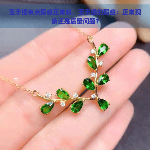 玉手镯有点瑕疵正常吗，玉手镯的瑕疵：正常现象还是质量问题？