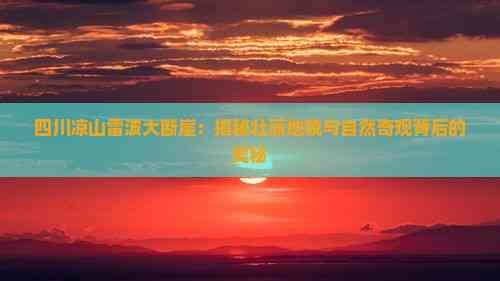 四川凉山雷波大断崖：揭秘壮丽地貌与自然奇观背后的奥秘