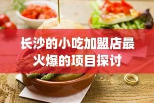 长沙的小吃加盟店最火爆的项目探讨
