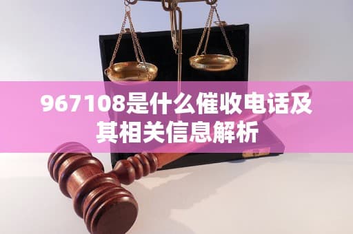 967108是什么催收电话？一文读懂催收电话的应对指南