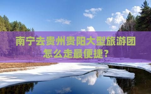 南宁去贵州贵阳大型旅游团怎么走最便捷？