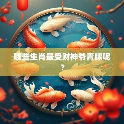 哪些生肖最受财神爷青睐呢？