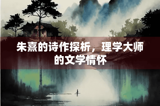 朱熹的诗作探析：理学大师的文学情怀