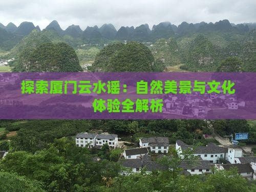 探索厦门云水谣：自然美景与文化体验全解析