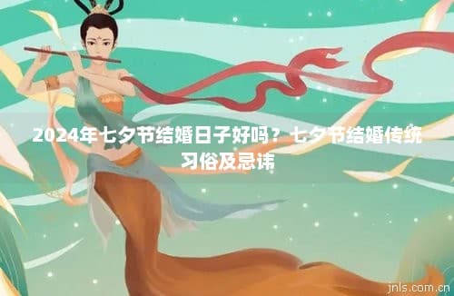 2024年七夕节结婚日子好吗？七夕节结婚传统习俗及忌讳