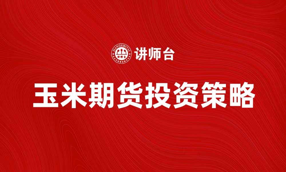 玉米期货投资指南：如何把握市场机会与风险