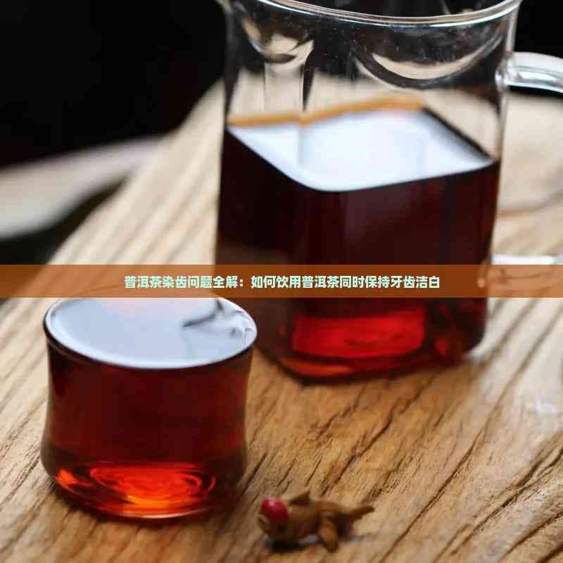 普洱茶染齿问题全解：如何饮用普洱茶同时保持牙齿洁白