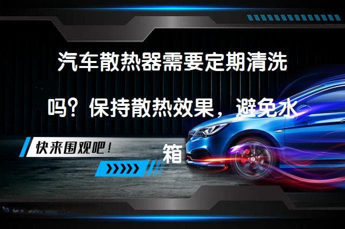 汽车散热器需要定期清洗吗？保持散热效果，避免水箱开锅问题