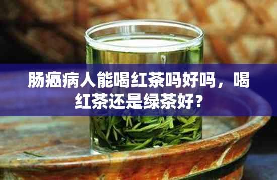 肠癌病人能喝红茶吗好吗，喝红茶还是绿茶好？