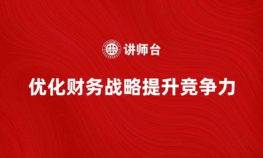 优化企业财务战略提升竞争力的方法与实践