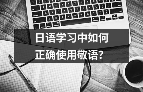 日语学习中如何正确使用敬语？