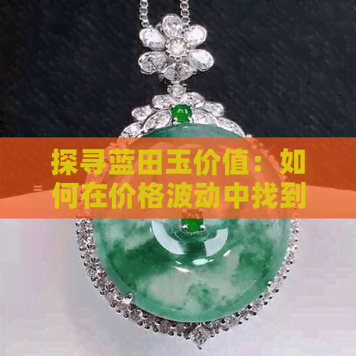 探寻蓝田玉价值：如何在价格波动中找到优质宝石