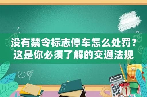 没有禁令标志停车怎么处罚？这是你必须了解的交通法规