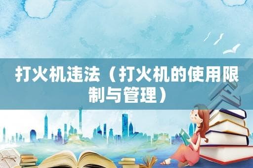 打火机违法（打火机的使用限制与管理）