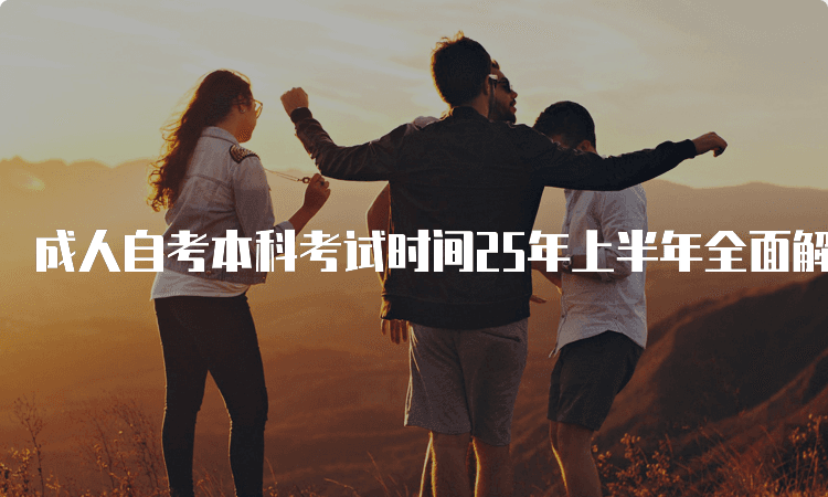 成人自考本科考试时间25年上半年全面解析
