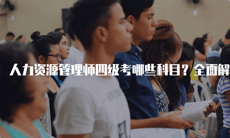 人力资源管理师四级考哪些科目？全面解析考试内容与要求