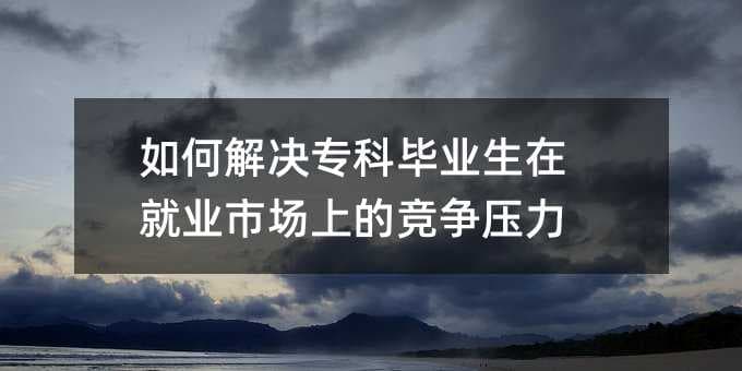 如何解决专科毕业生在就业市场上的竞争压力