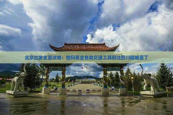 北京出发全面攻略：如何乘坐各类交通工具前往四川稻城亚丁