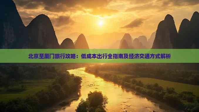 北京至厦门旅行攻略：低成本出行全指南及经济交通办法解析