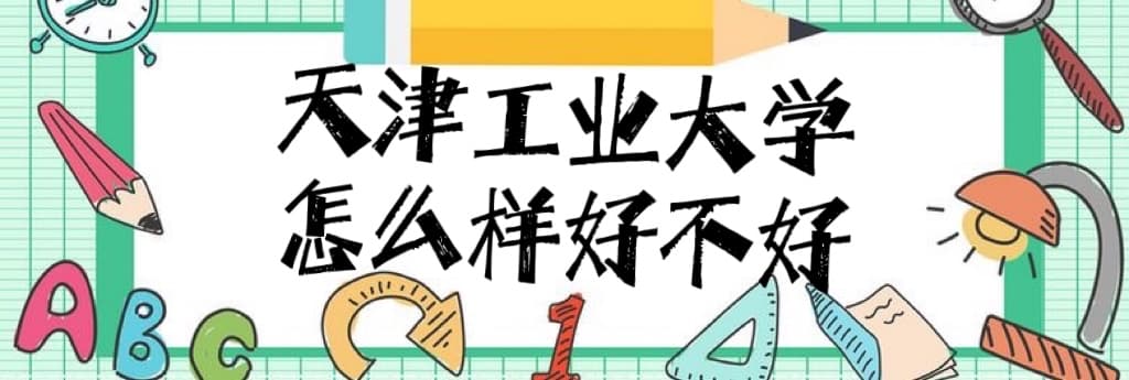 天津工业大学怎么样好不好(重点学科及专业、全国排名、网友评价)