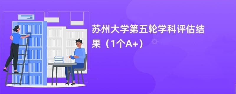 苏州大学第五轮学科评估结果（1个A+）
