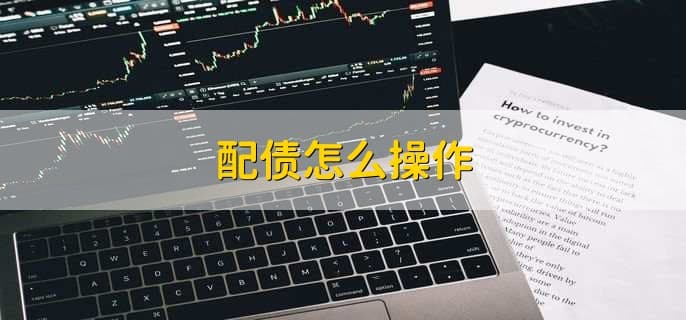 配债怎么操作？一文详解配债流程及注意事项