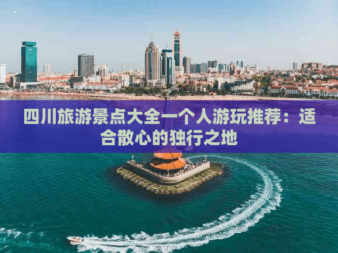 四川旅游景点大全一个人游玩推荐：适合散心的独行之地