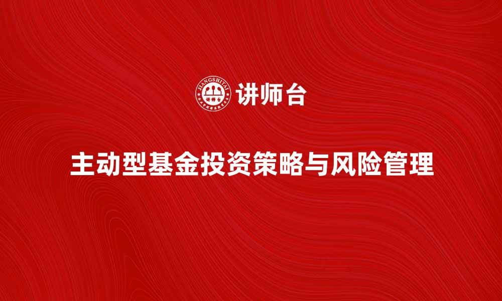 主动型基金投资策略解析与风险管理技巧