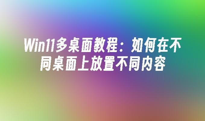 Win11多桌面教程：如何在不同桌面上放置不同内容