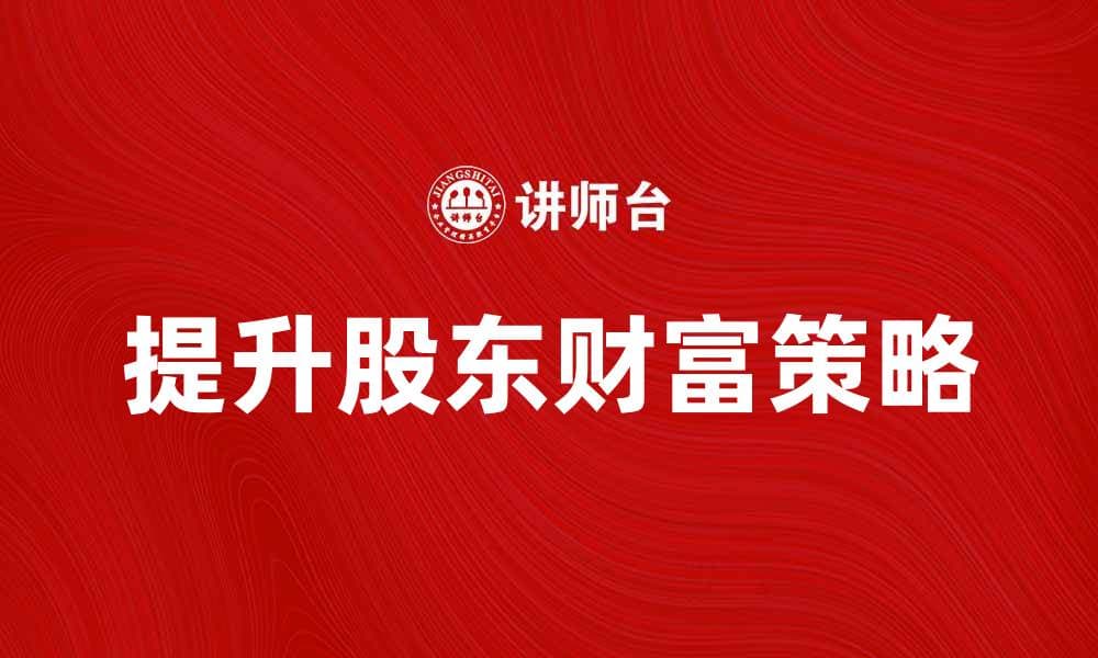 提升股东财富的有效策略与方法解析