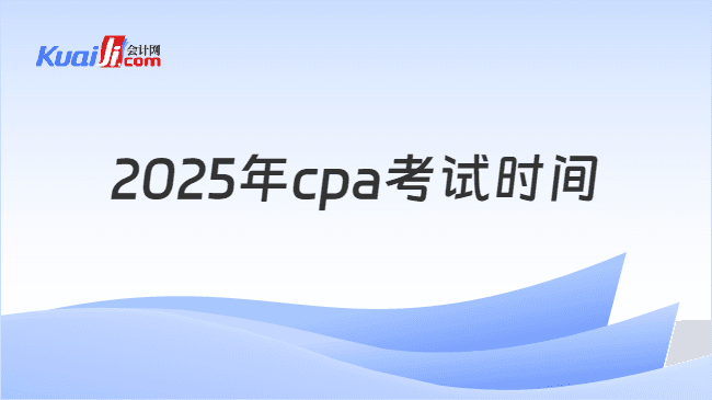 2025年CPA考试安排出炉！考生必看资讯！