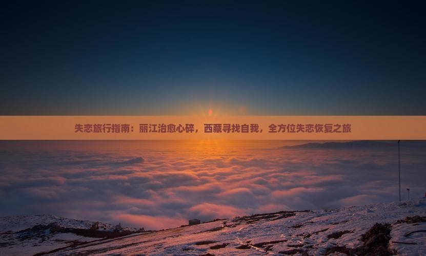 失恋旅行指南：丽江治愈心碎，     寻找自我，全方位失恋恢复之旅