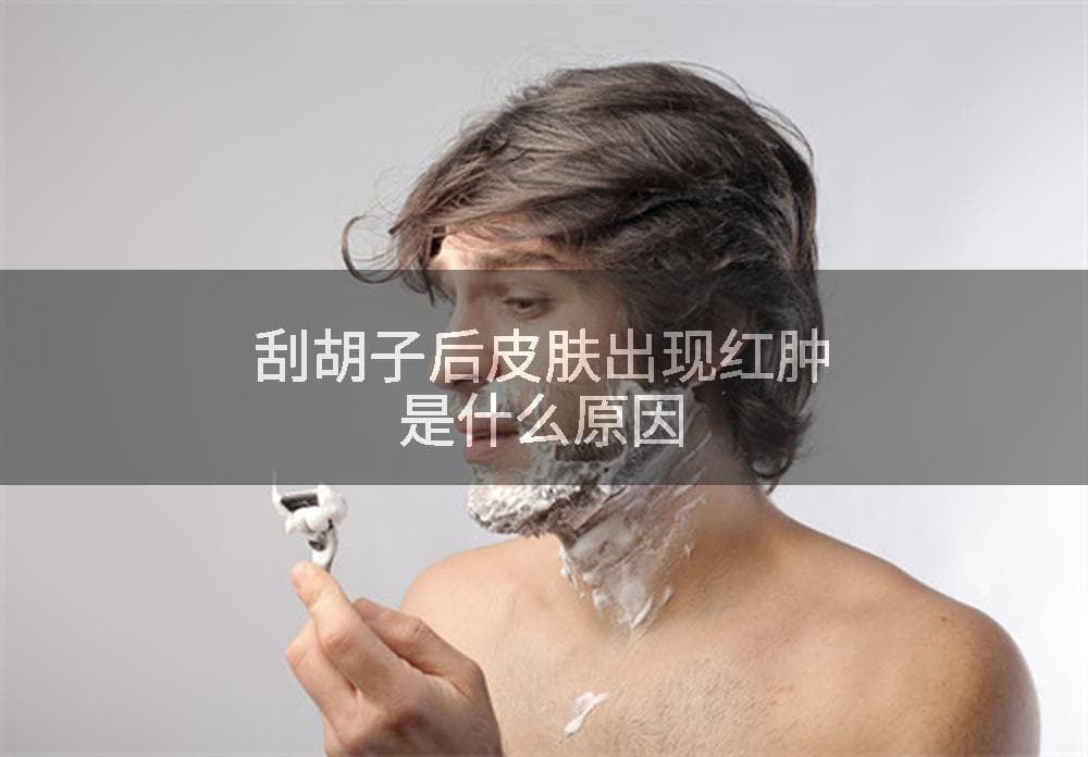 刮胡子后皮肤出现红肿是什么原因