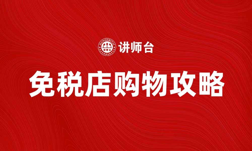 免税店购物攻略：如何挑选最优商品与优惠
