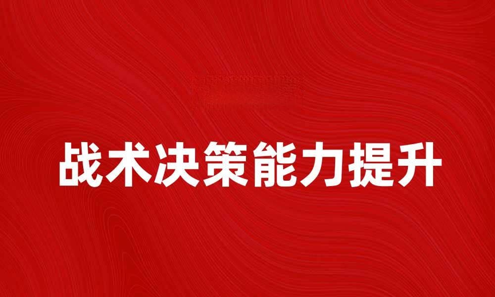 提升战术决策能力的五大关键技巧分析