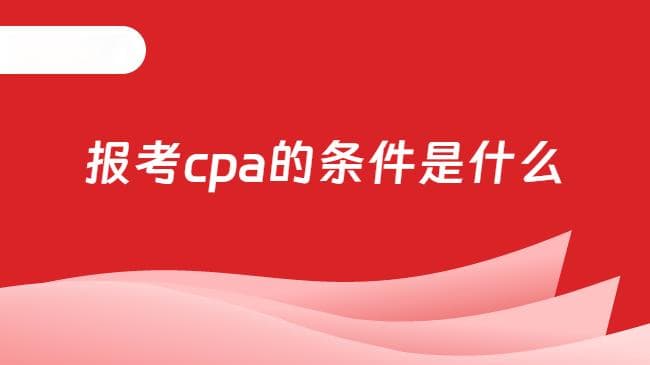 报考CPA的条件是什么？一篇文章讲清楚！