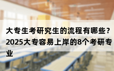 大专生考研究生的流程有哪些？2025大专容易上岸的8个考研专业