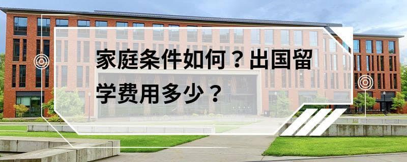 家庭条件如何？出国留学费用多少？